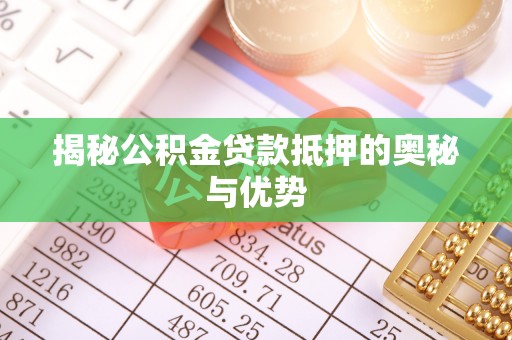 龙南揭秘公积金贷款抵押的奥秘与优势