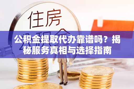 龙南公积金提取代办靠谱吗？揭秘服务真相与选择指南