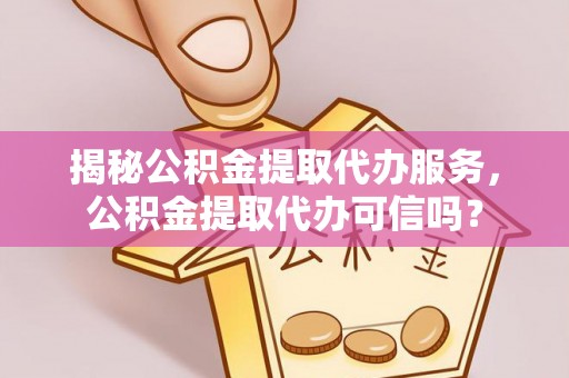 龙南揭秘公积金提取代办服务，公积金提取代办可信吗？
