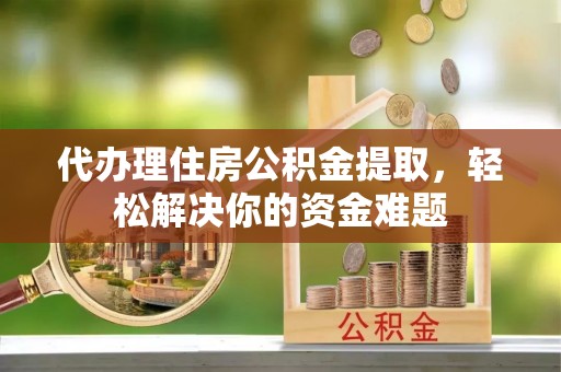 龙南代办理住房公积金提取，轻松解决你的资金难题