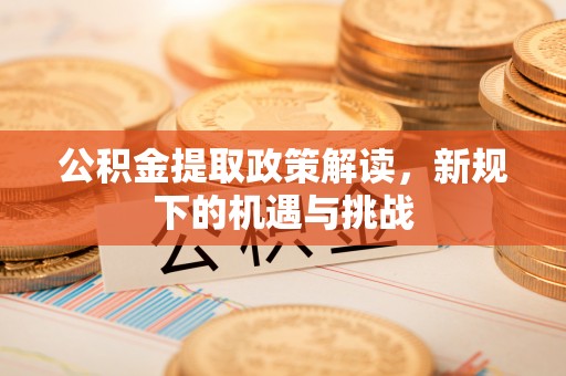 龙南公积金提取政策解读，新规下的机遇与挑战