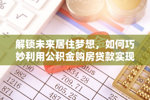 龙南解锁未来居住梦想，如何巧妙利用公积金购房贷款实现房产投资