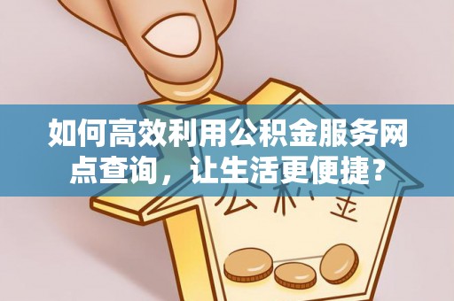 龙南如何高效利用公积金服务网点查询，让生活更便捷？
