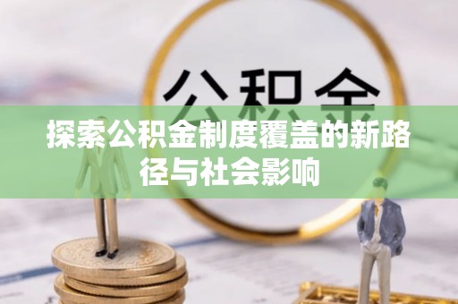 龙南探索公积金制度覆盖的新路径与社会影响