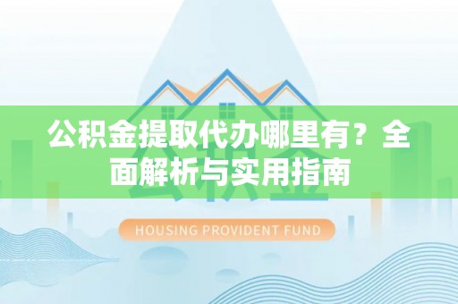 龙南公积金提取代办哪里有？全面解析与实用指南