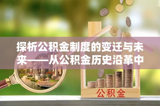 龙南探析公积金制度的变迁与未来——从公积金历史沿革中读懂社会福利发展