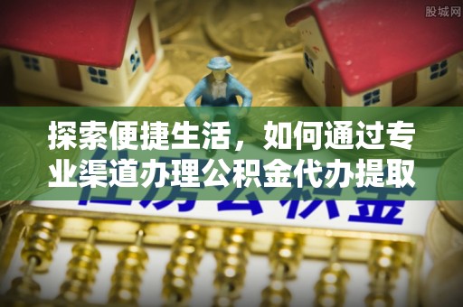 龙南探索便捷生活，如何通过专业渠道办理公积金代办提取业务