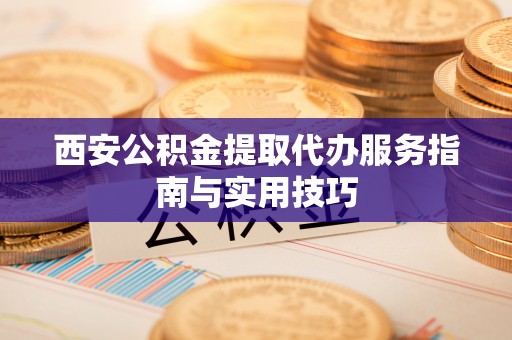 龙南西安公积金提取代办服务指南与实用技巧
