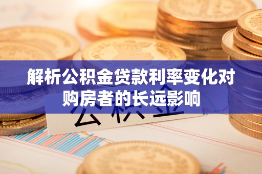 龙南解析公积金贷款利率变化对购房者的长远影响