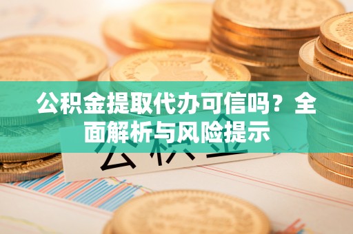 龙南公积金提取代办可信吗？全面解析与风险提示