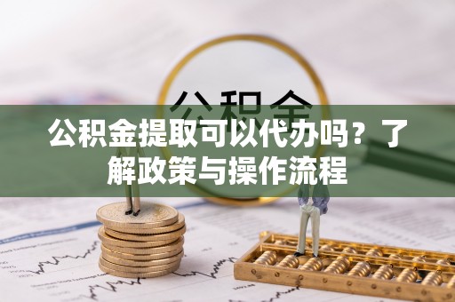 龙南公积金提取可以代办吗？了解政策与操作流程