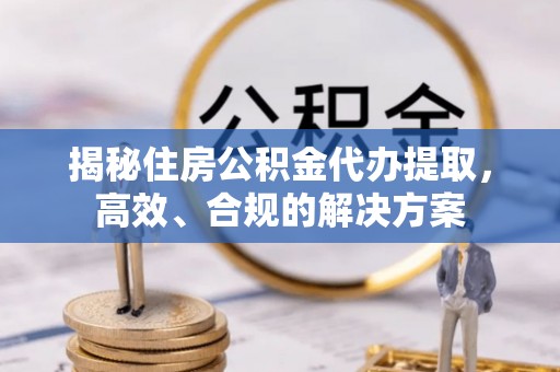龙南揭秘住房公积金代办提取，高效、合规的解决方案