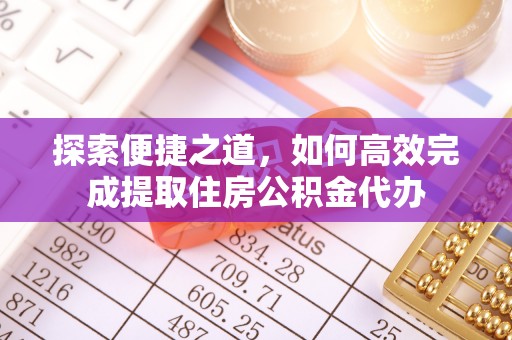 龙南探索便捷之道，如何高效完成提取住房公积金代办