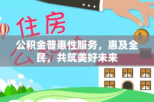 龙南公积金普惠性服务，惠及全民，共筑美好未来