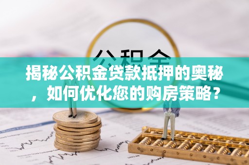 龙南揭秘公积金贷款抵押的奥秘，如何优化您的购房策略？