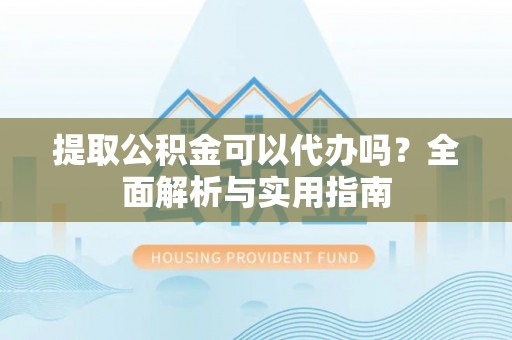 龙南提取公积金可以代办吗？全面解析与实用指南