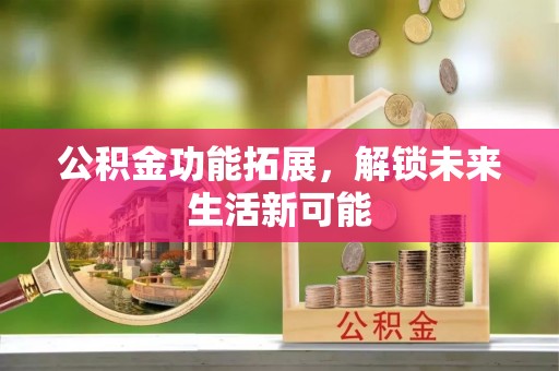 龙南公积金功能拓展，解锁未来生活新可能
