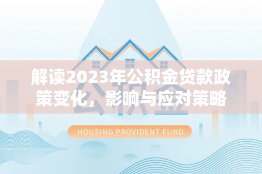 龙南解读2023年公积金贷款政策变化，影响与应对策略