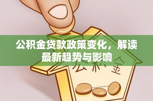 龙南公积金贷款政策变化，解读最新趋势与影响