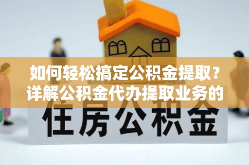 龙南如何轻松搞定公积金提取？详解公积金代办提取业务的便捷之道