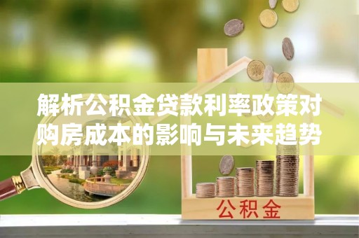 龙南解析公积金贷款利率政策对购房成本的影响与未来趋势