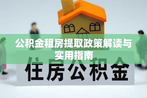 龙南公积金租房提取政策解读与实用指南