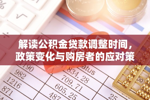 龙南解读公积金贷款调整时间，政策变化与购房者的应对策略