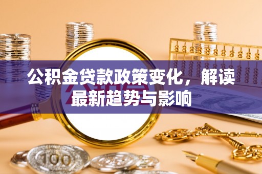 龙南公积金贷款政策变化，解读最新趋势与影响
