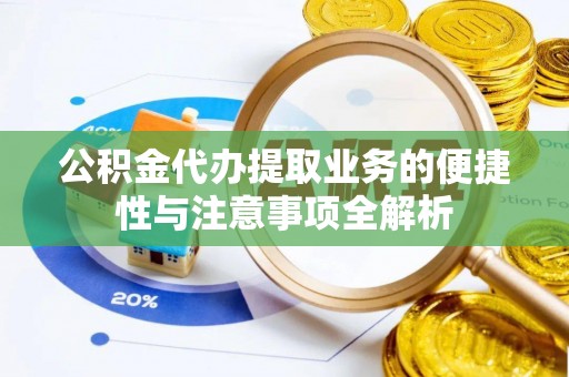 龙南公积金代办提取业务的便捷性与注意事项全解析