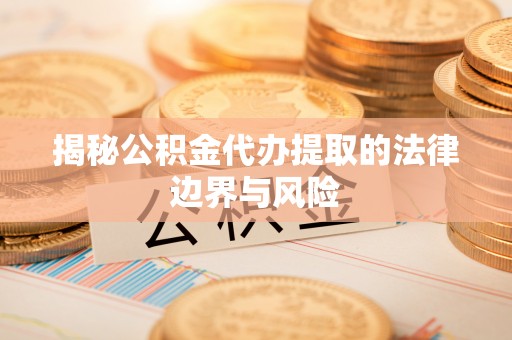 龙南揭秘公积金代办提取的法律边界与风险