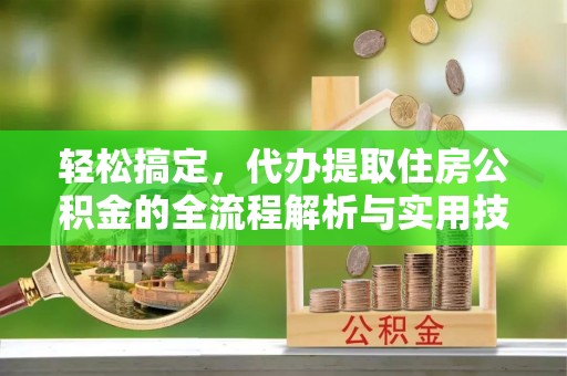 龙南轻松搞定，代办提取住房公积金的全流程解析与实用技巧