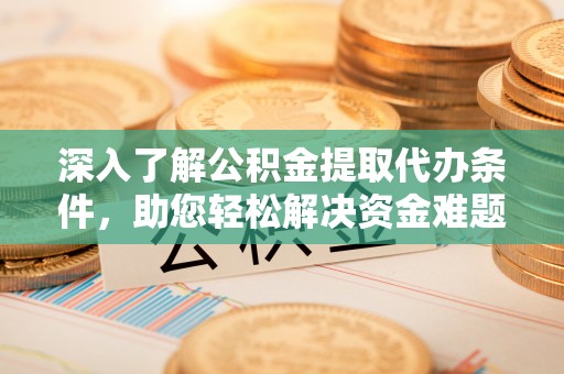 龙南深入了解公积金提取代办条件，助您轻松解决资金难题