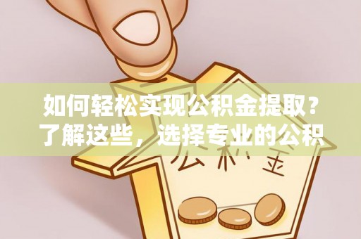 龙南如何轻松实现公积金提取？了解这些，选择专业的公积金提取代办服务