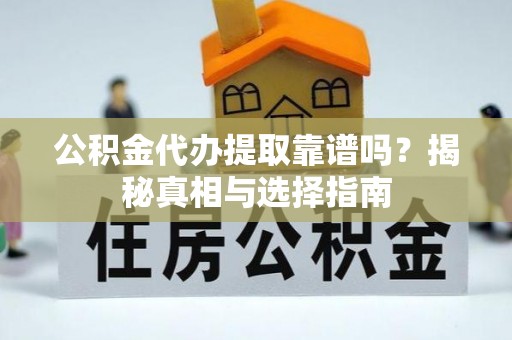 龙南公积金代办提取靠谱吗？揭秘真相与选择指南