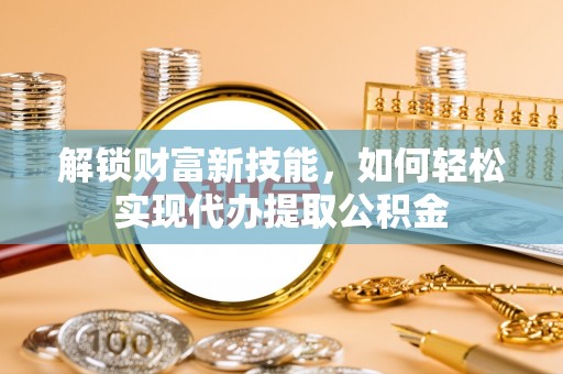 龙南解锁财富新技能，如何轻松实现代办提取公积金