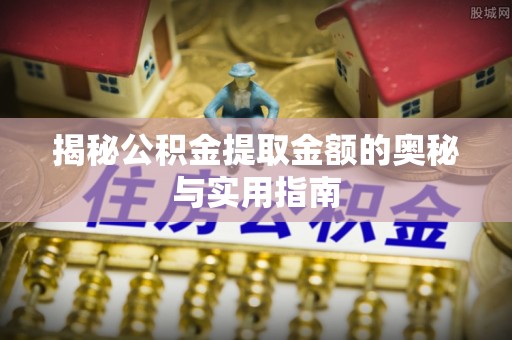 龙南揭秘公积金提取金额的奥秘与实用指南
