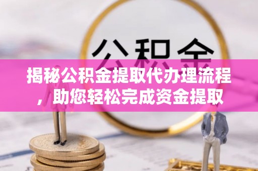龙南揭秘公积金提取代办理流程，助您轻松完成资金提取