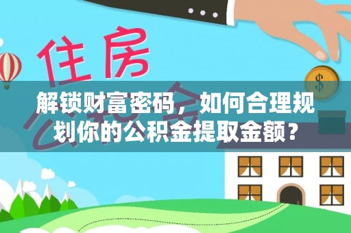 龙南解锁财富密码，如何合理规划你的公积金提取金额？