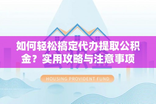 龙南如何轻松搞定代办提取公积金？实用攻略与注意事项