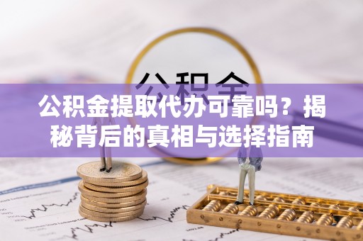 龙南公积金提取代办可靠吗？揭秘背后的真相与选择指南