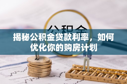 龙南揭秘公积金贷款利率，如何优化你的购房计划