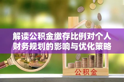 龙南解读公积金缴存比例对个人财务规划的影响与优化策略