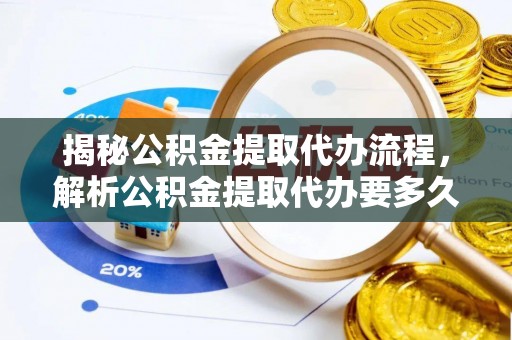 龙南揭秘公积金提取代办流程，解析公积金提取代办要多久的真相