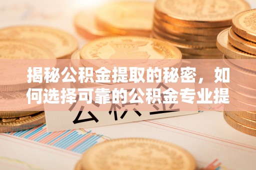 龙南揭秘公积金提取的秘密，如何选择可靠的公积金专业提取代办服务