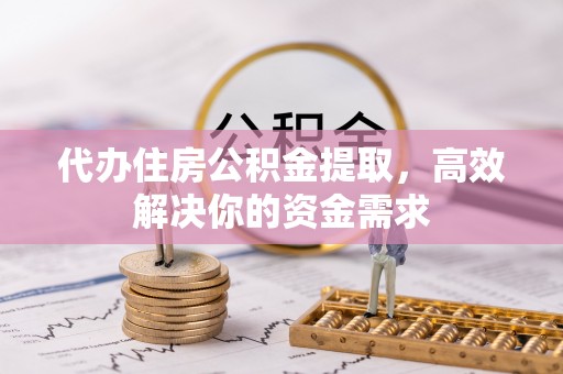 龙南代办住房公积金提取，高效解决你的资金需求