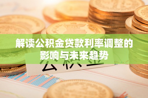 龙南解读公积金贷款利率调整的影响与未来趋势