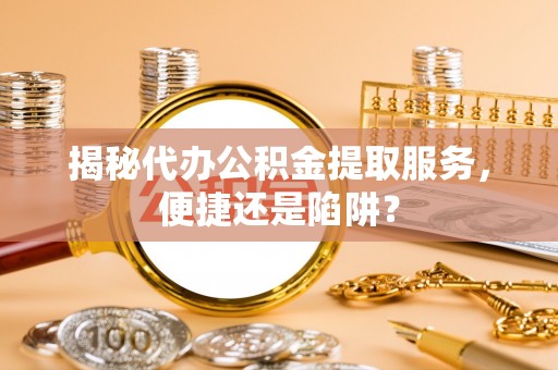 龙南揭秘代办公积金提取服务，便捷还是陷阱？