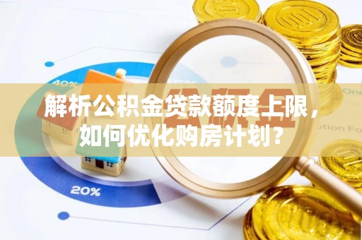龙南解析公积金贷款额度上限，如何优化购房计划？