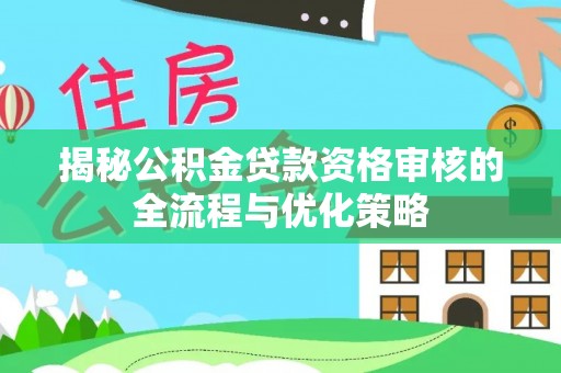 龙南揭秘公积金贷款资格审核的全流程与优化策略