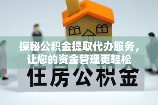 龙南探秘公积金提取代办服务，让您的资金管理更轻松